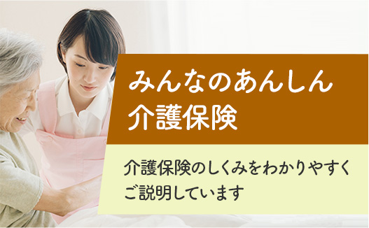 （大文字）みんなのあんしん介護保険 （小文字）介護保険のしくみをわかりやすくご説明しています