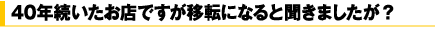 40年続いたお店ですが移転になると聞きましたが?