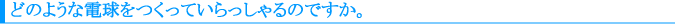 どのような電球をつくっていらっしゃるのですか。