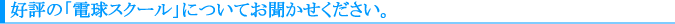 好評の「電球スクール」についてお聞かせください。