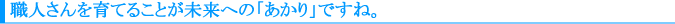 職人さんを育てることが未来への「あかり」ですね。