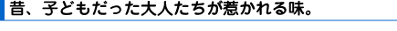 昔、子どもだった大人たちが惹かれる味。